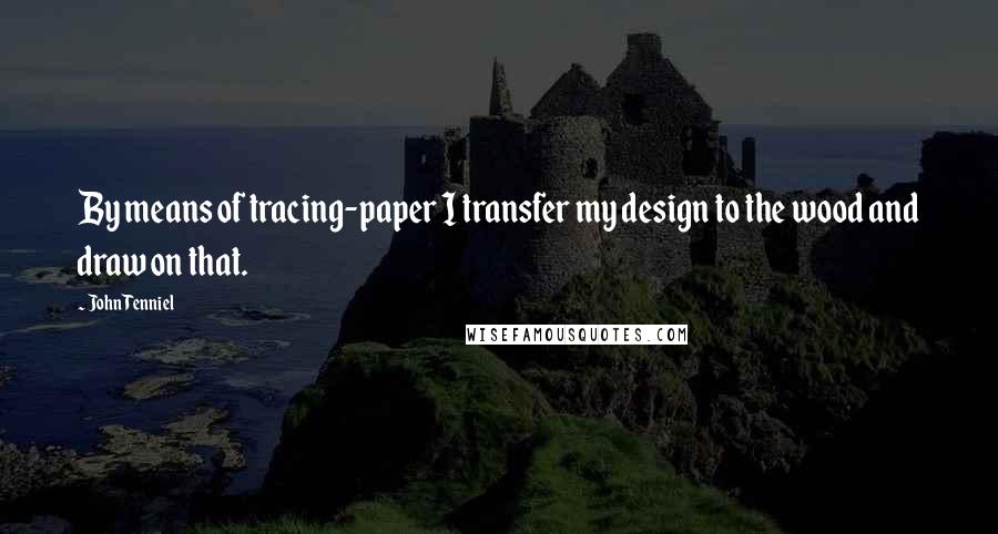 John Tenniel Quotes: By means of tracing-paper I transfer my design to the wood and draw on that.