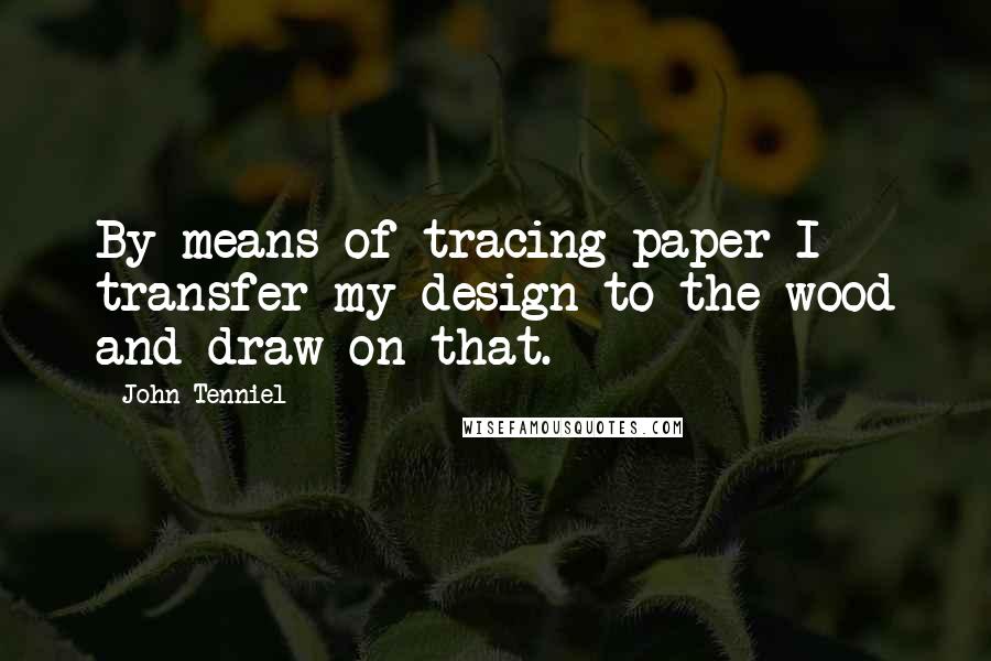 John Tenniel Quotes: By means of tracing-paper I transfer my design to the wood and draw on that.