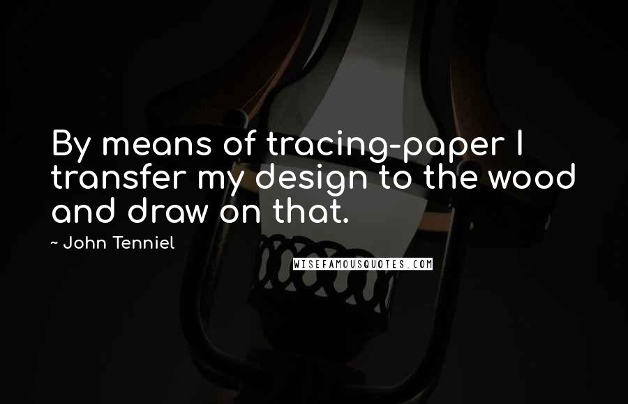 John Tenniel Quotes: By means of tracing-paper I transfer my design to the wood and draw on that.