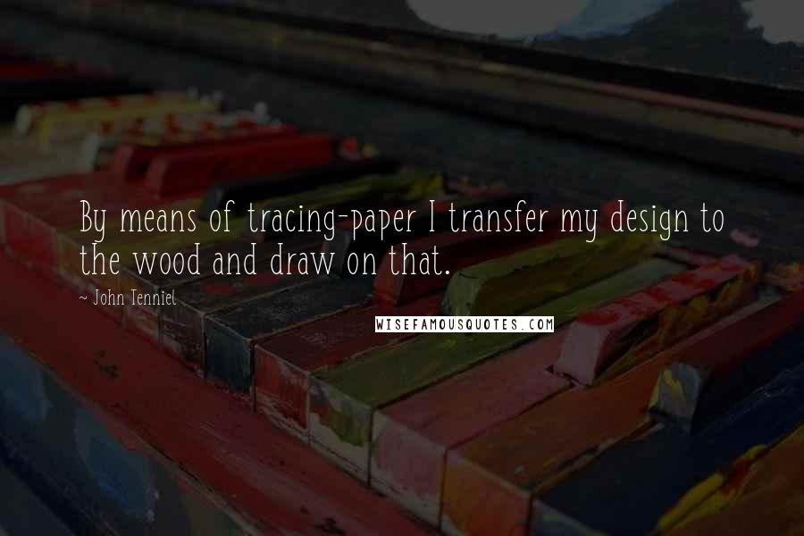 John Tenniel Quotes: By means of tracing-paper I transfer my design to the wood and draw on that.