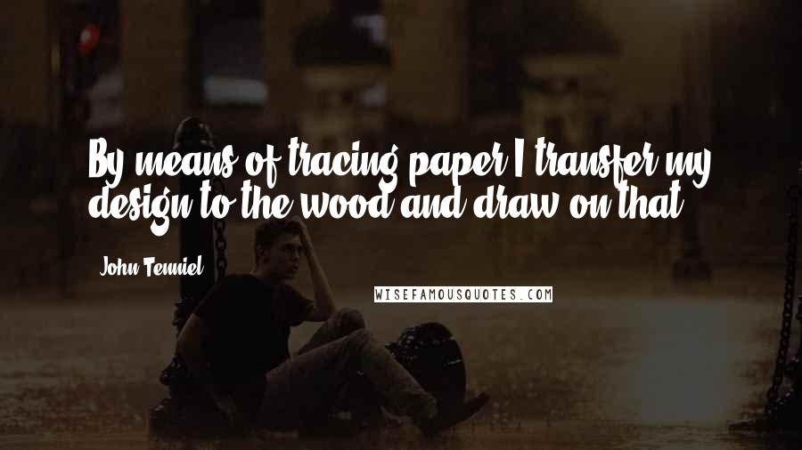 John Tenniel Quotes: By means of tracing-paper I transfer my design to the wood and draw on that.