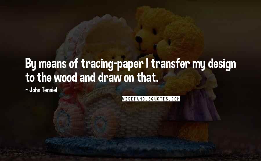 John Tenniel Quotes: By means of tracing-paper I transfer my design to the wood and draw on that.