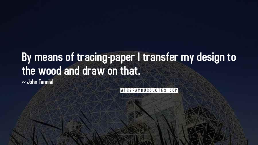 John Tenniel Quotes: By means of tracing-paper I transfer my design to the wood and draw on that.