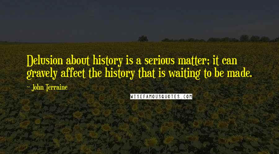 John Terraine Quotes: Delusion about history is a serious matter; it can gravely affect the history that is waiting to be made.