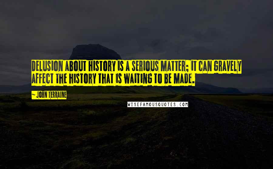 John Terraine Quotes: Delusion about history is a serious matter; it can gravely affect the history that is waiting to be made.