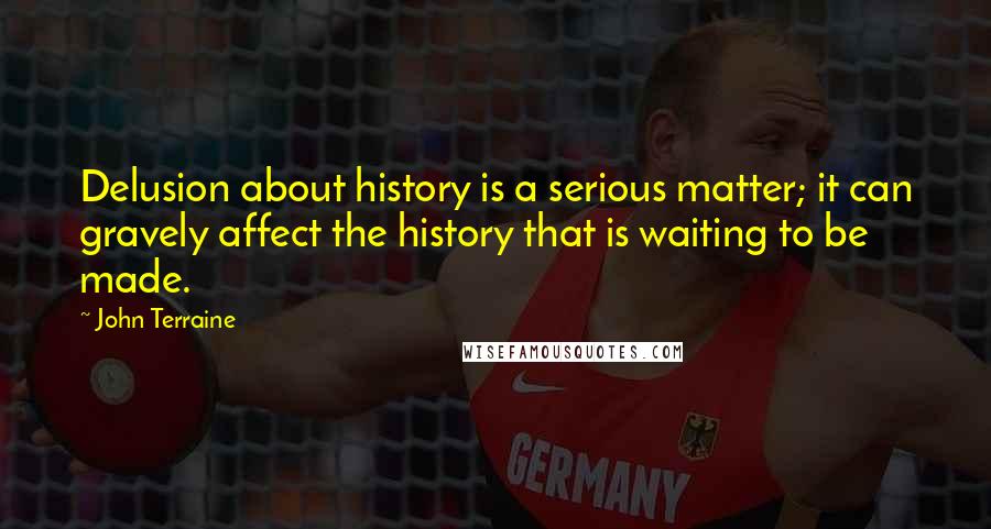 John Terraine Quotes: Delusion about history is a serious matter; it can gravely affect the history that is waiting to be made.
