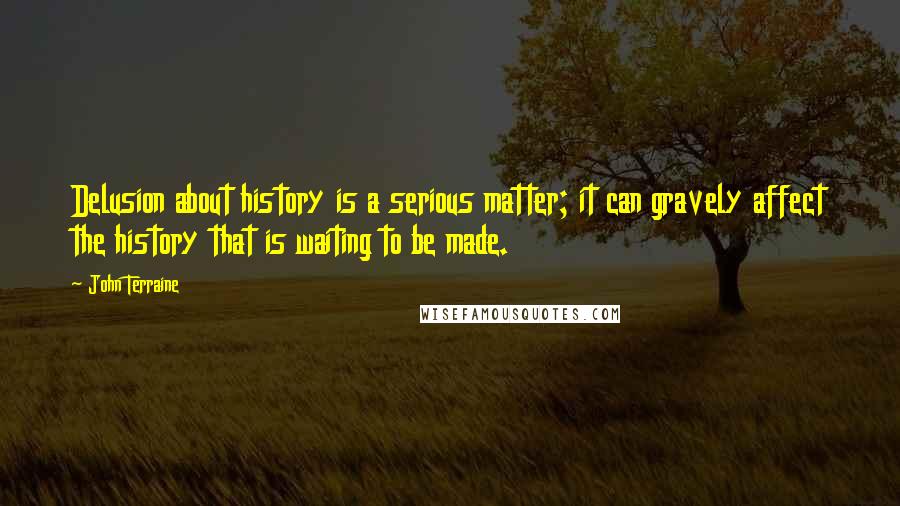 John Terraine Quotes: Delusion about history is a serious matter; it can gravely affect the history that is waiting to be made.