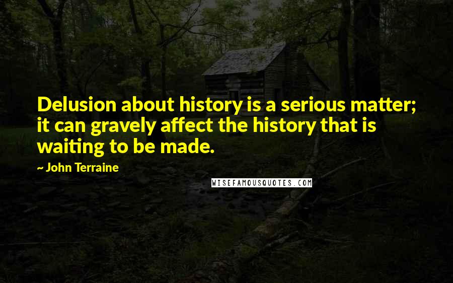 John Terraine Quotes: Delusion about history is a serious matter; it can gravely affect the history that is waiting to be made.