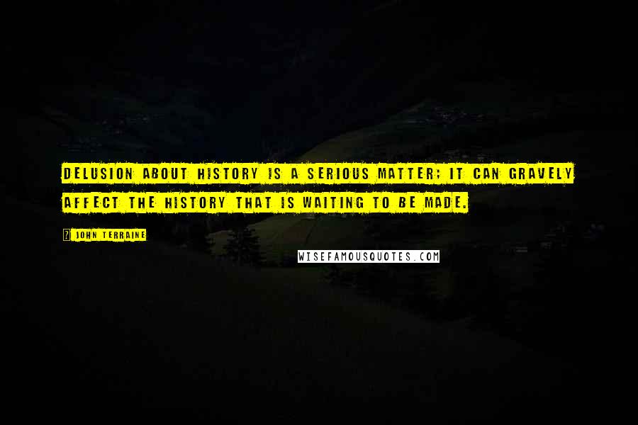 John Terraine Quotes: Delusion about history is a serious matter; it can gravely affect the history that is waiting to be made.