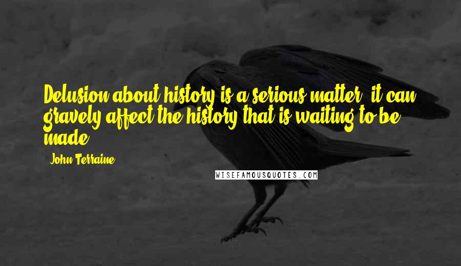 John Terraine Quotes: Delusion about history is a serious matter; it can gravely affect the history that is waiting to be made.