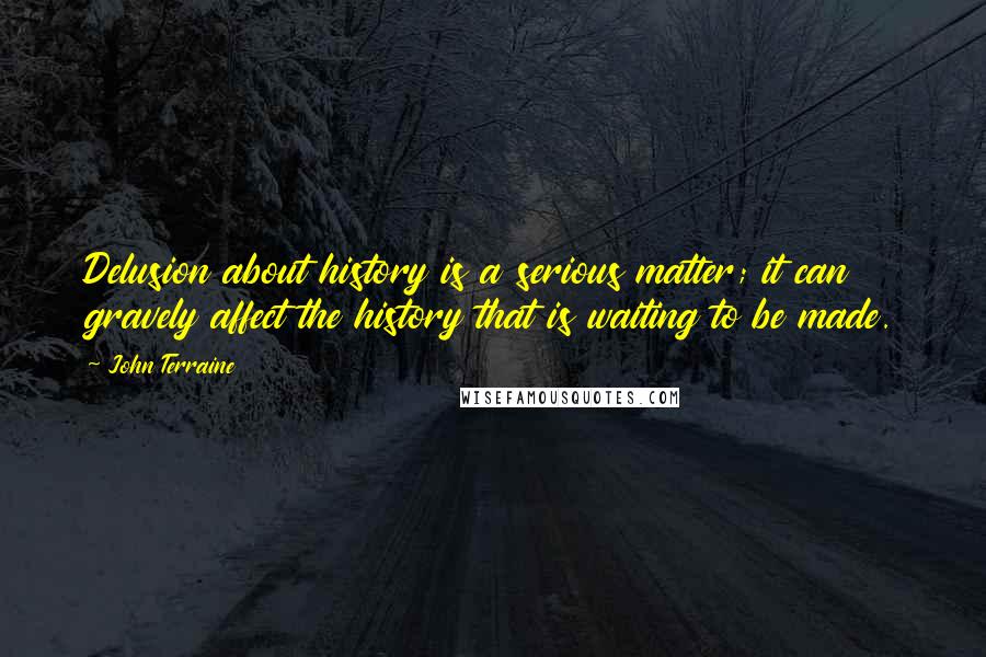 John Terraine Quotes: Delusion about history is a serious matter; it can gravely affect the history that is waiting to be made.