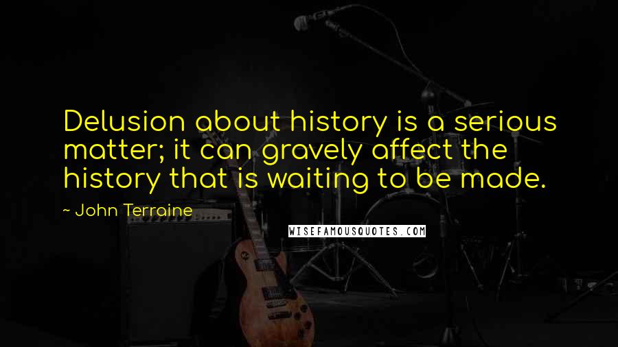 John Terraine Quotes: Delusion about history is a serious matter; it can gravely affect the history that is waiting to be made.