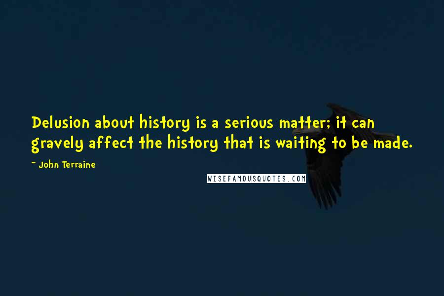 John Terraine Quotes: Delusion about history is a serious matter; it can gravely affect the history that is waiting to be made.