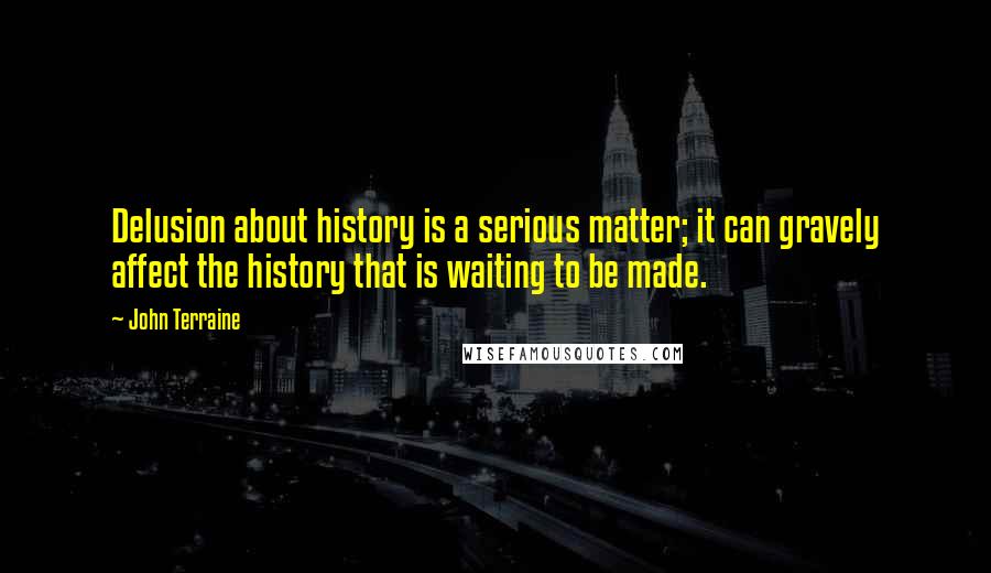 John Terraine Quotes: Delusion about history is a serious matter; it can gravely affect the history that is waiting to be made.