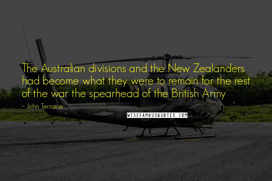 John Terraine Quotes: The Australian divisions and the New Zealanders had become what they were to remain for the rest of the war the spearhead of the British Army