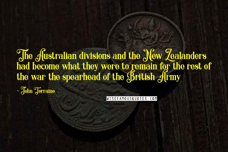 John Terraine Quotes: The Australian divisions and the New Zealanders had become what they were to remain for the rest of the war the spearhead of the British Army