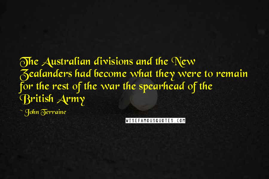 John Terraine Quotes: The Australian divisions and the New Zealanders had become what they were to remain for the rest of the war the spearhead of the British Army