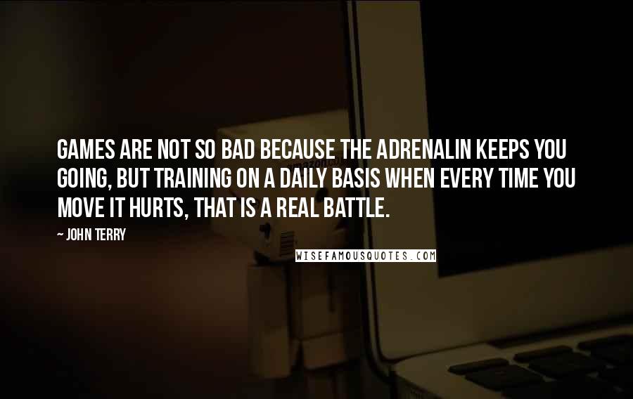 John Terry Quotes: Games are not so bad because the adrenalin keeps you going, but training on a daily basis when every time you move it hurts, that is a real battle.