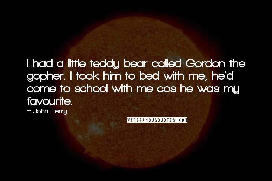 John Terry Quotes: I had a little teddy bear called Gordon the gopher. I took him to bed with me, he'd come to school with me cos he was my favourite.