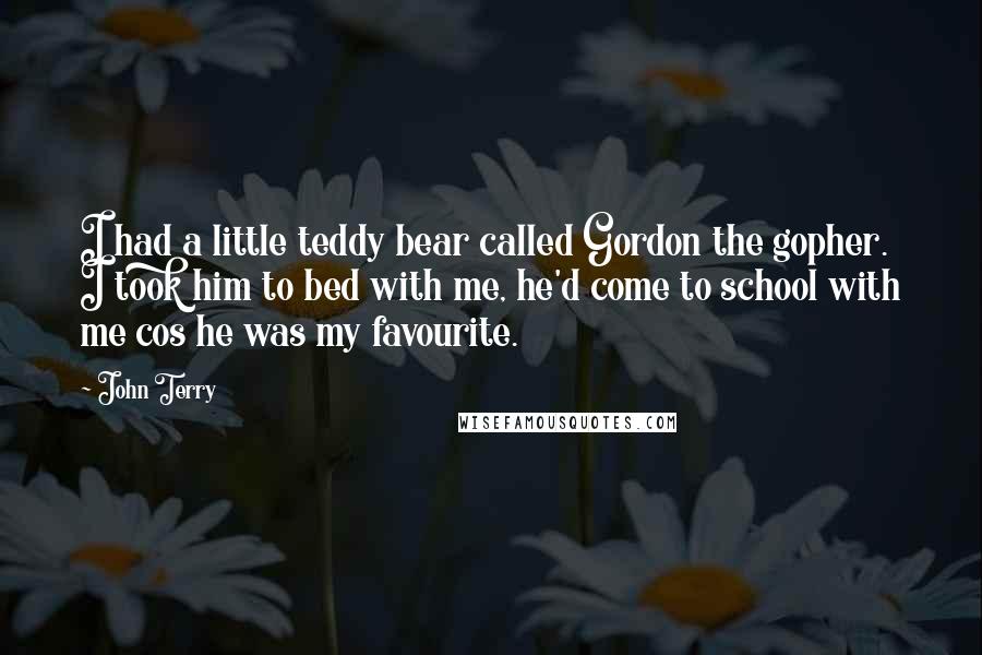 John Terry Quotes: I had a little teddy bear called Gordon the gopher. I took him to bed with me, he'd come to school with me cos he was my favourite.