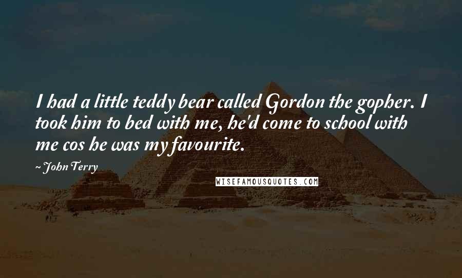 John Terry Quotes: I had a little teddy bear called Gordon the gopher. I took him to bed with me, he'd come to school with me cos he was my favourite.