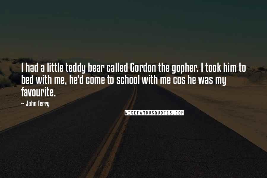 John Terry Quotes: I had a little teddy bear called Gordon the gopher. I took him to bed with me, he'd come to school with me cos he was my favourite.