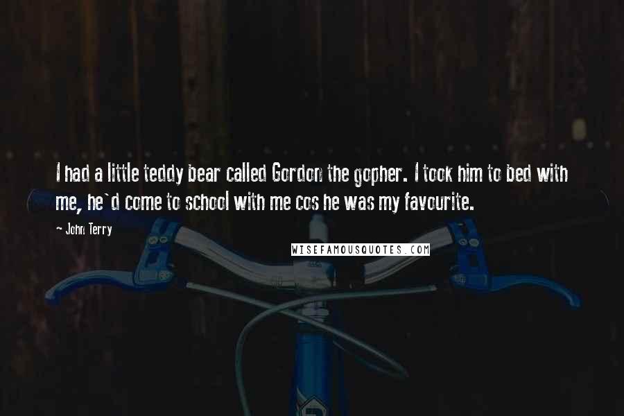 John Terry Quotes: I had a little teddy bear called Gordon the gopher. I took him to bed with me, he'd come to school with me cos he was my favourite.