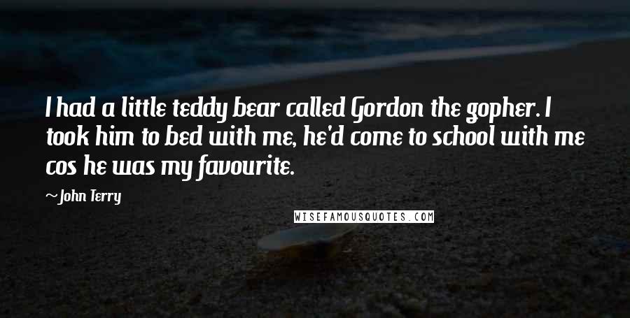 John Terry Quotes: I had a little teddy bear called Gordon the gopher. I took him to bed with me, he'd come to school with me cos he was my favourite.