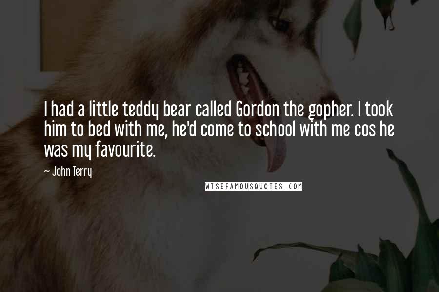 John Terry Quotes: I had a little teddy bear called Gordon the gopher. I took him to bed with me, he'd come to school with me cos he was my favourite.