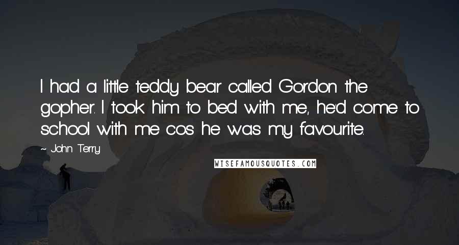 John Terry Quotes: I had a little teddy bear called Gordon the gopher. I took him to bed with me, he'd come to school with me cos he was my favourite.