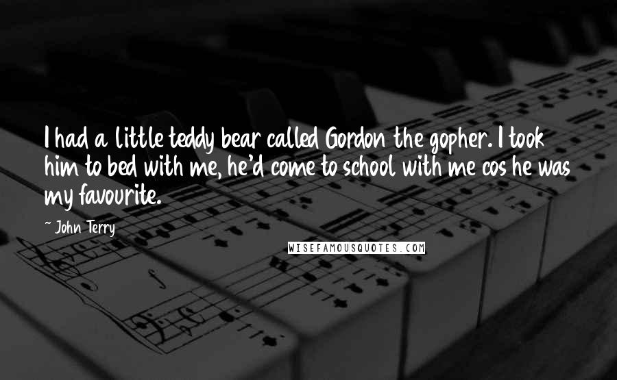 John Terry Quotes: I had a little teddy bear called Gordon the gopher. I took him to bed with me, he'd come to school with me cos he was my favourite.