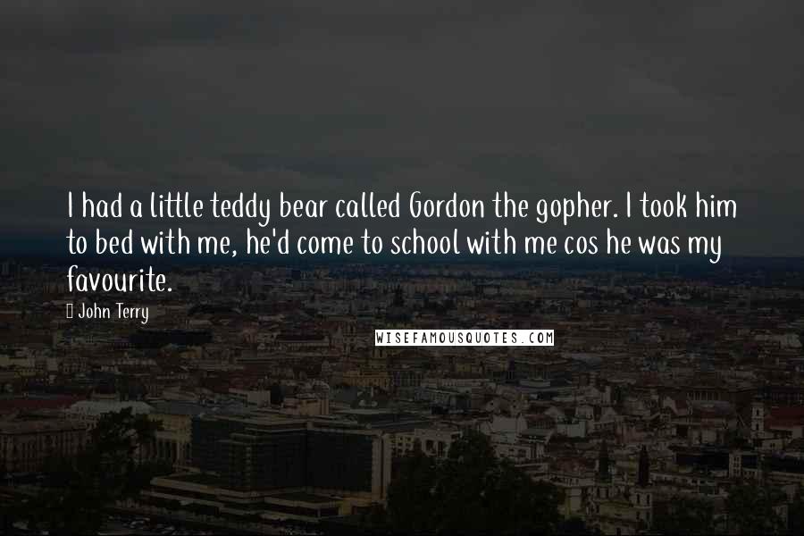 John Terry Quotes: I had a little teddy bear called Gordon the gopher. I took him to bed with me, he'd come to school with me cos he was my favourite.