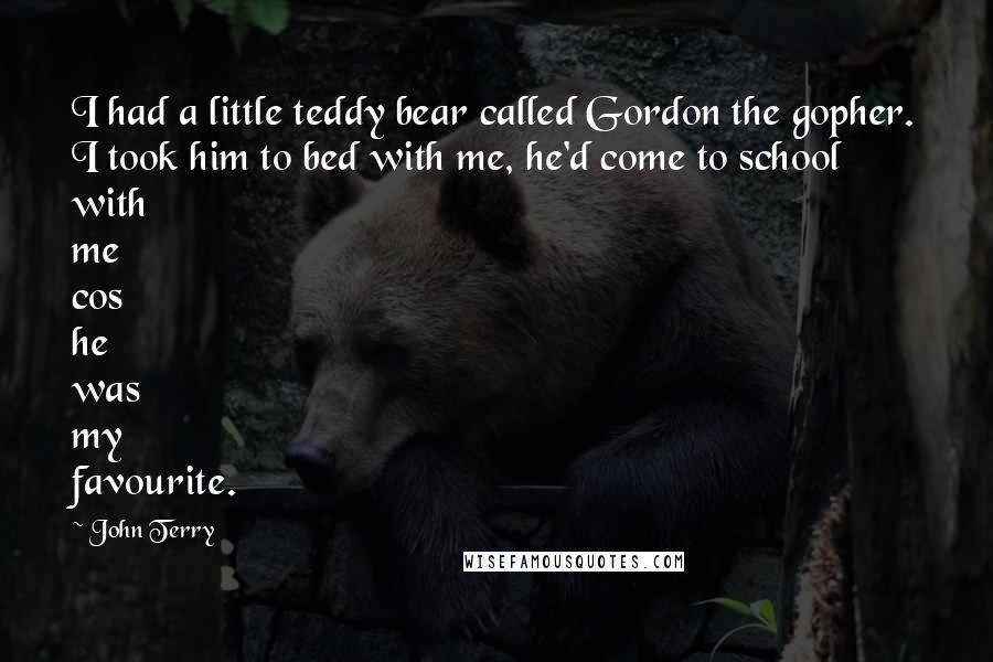 John Terry Quotes: I had a little teddy bear called Gordon the gopher. I took him to bed with me, he'd come to school with me cos he was my favourite.