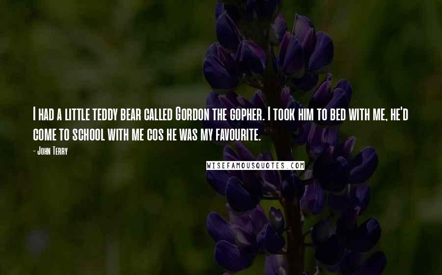 John Terry Quotes: I had a little teddy bear called Gordon the gopher. I took him to bed with me, he'd come to school with me cos he was my favourite.