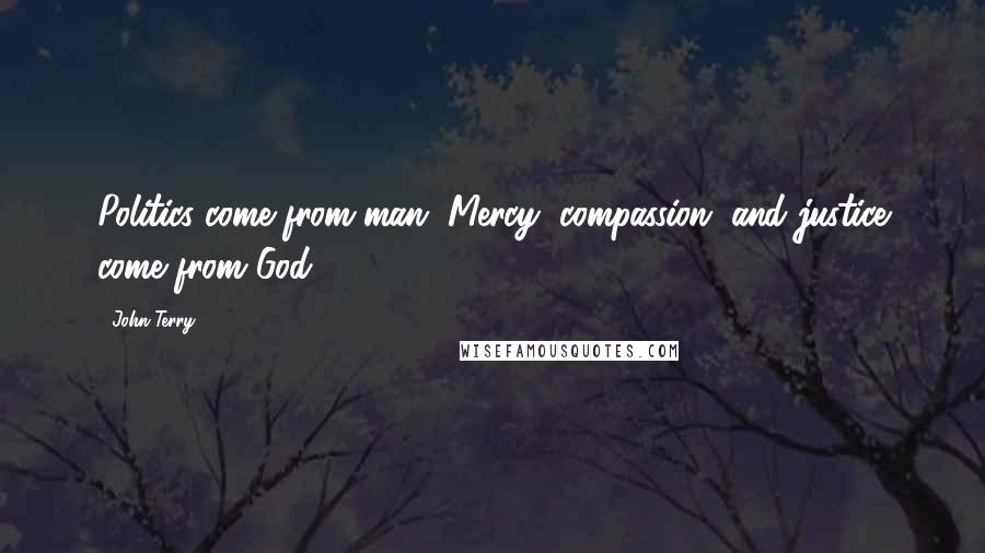 John Terry Quotes: Politics come from man. Mercy, compassion, and justice come from God.