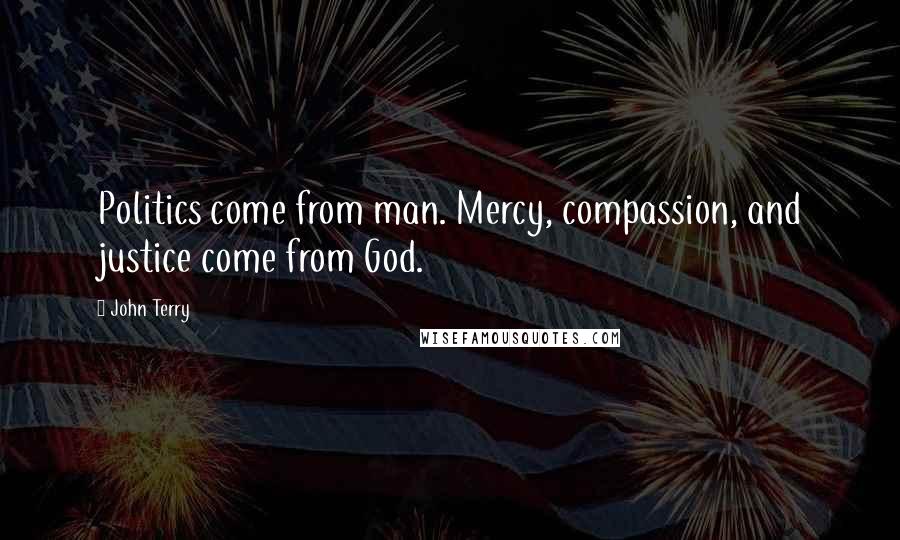 John Terry Quotes: Politics come from man. Mercy, compassion, and justice come from God.