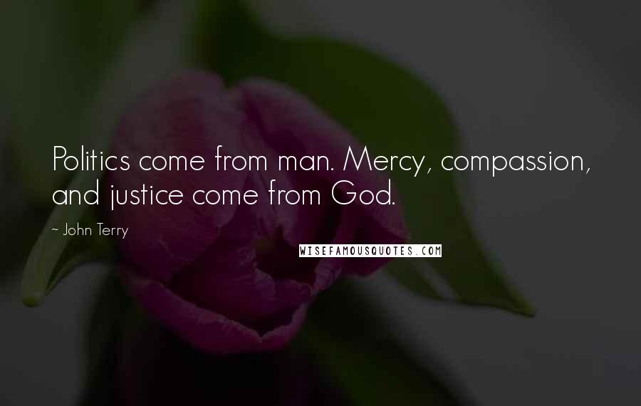 John Terry Quotes: Politics come from man. Mercy, compassion, and justice come from God.