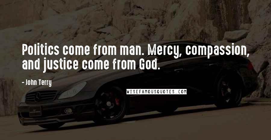 John Terry Quotes: Politics come from man. Mercy, compassion, and justice come from God.