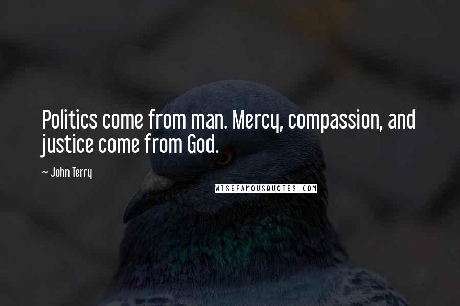 John Terry Quotes: Politics come from man. Mercy, compassion, and justice come from God.