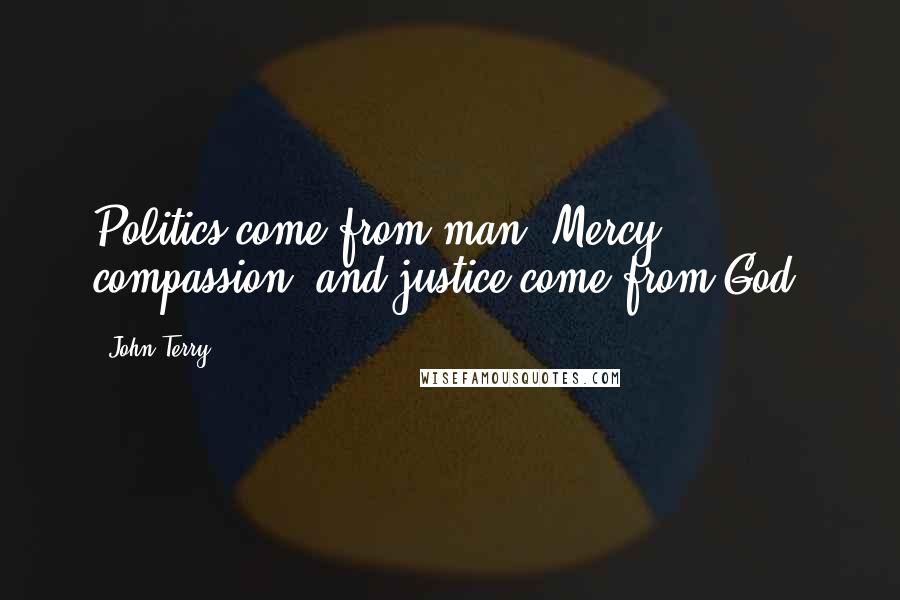 John Terry Quotes: Politics come from man. Mercy, compassion, and justice come from God.