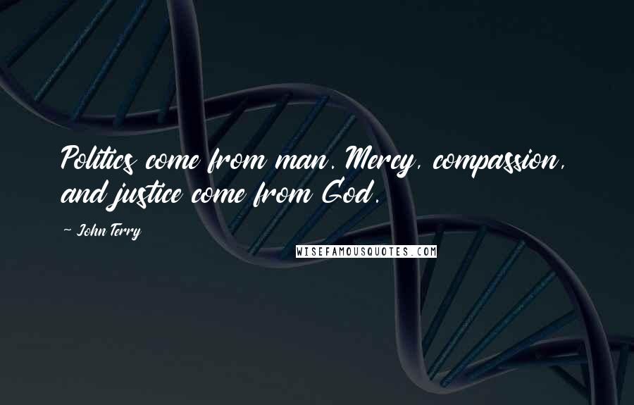 John Terry Quotes: Politics come from man. Mercy, compassion, and justice come from God.