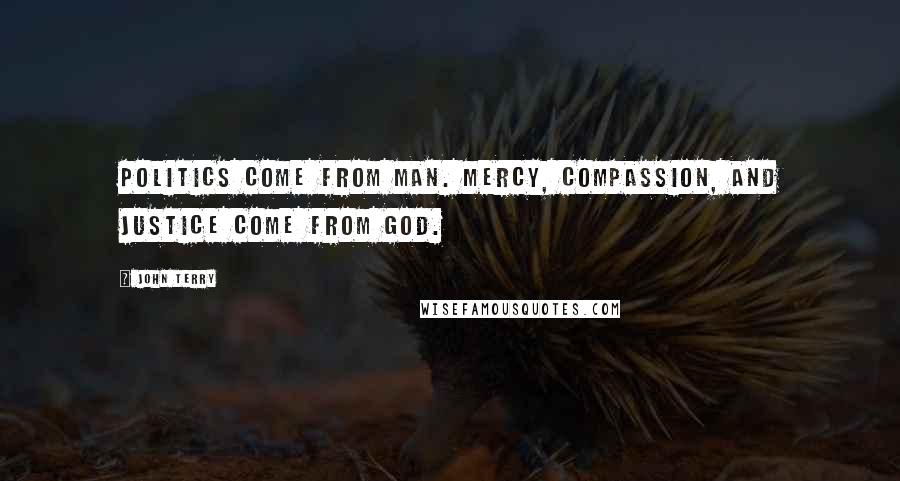 John Terry Quotes: Politics come from man. Mercy, compassion, and justice come from God.