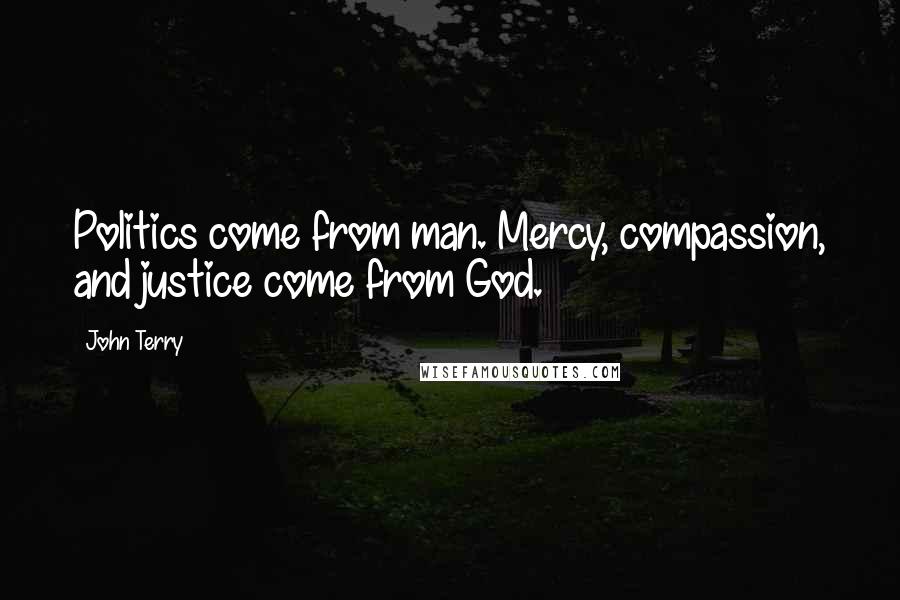John Terry Quotes: Politics come from man. Mercy, compassion, and justice come from God.