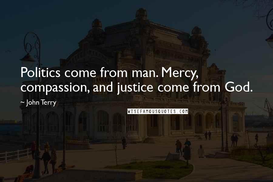 John Terry Quotes: Politics come from man. Mercy, compassion, and justice come from God.