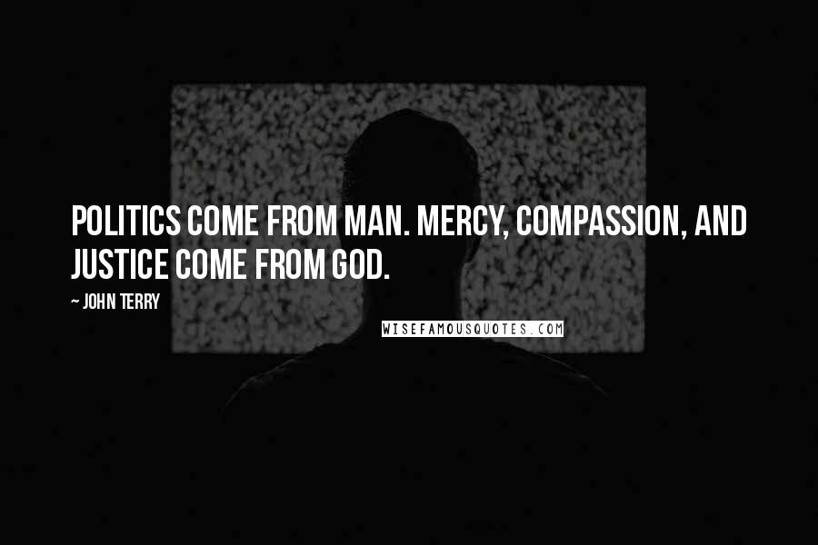 John Terry Quotes: Politics come from man. Mercy, compassion, and justice come from God.