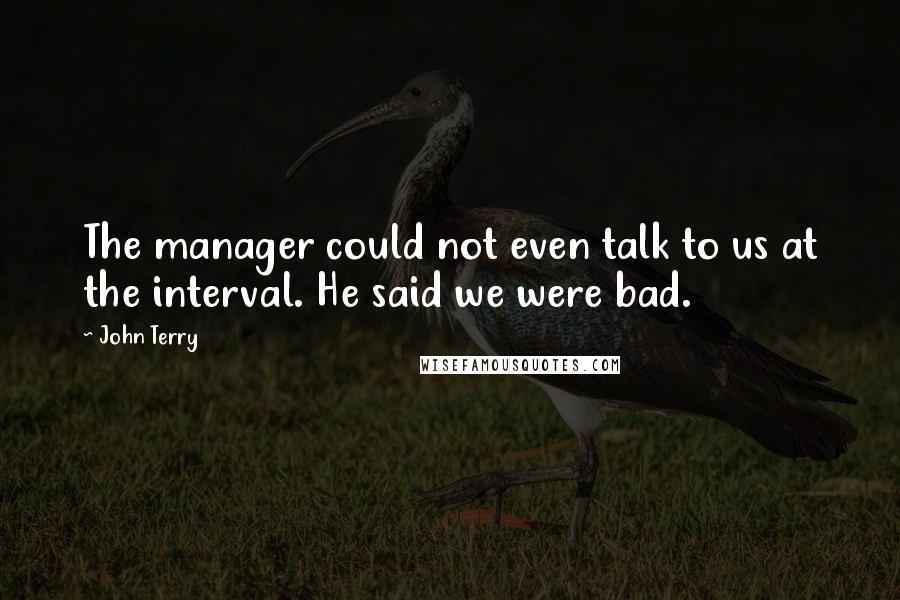 John Terry Quotes: The manager could not even talk to us at the interval. He said we were bad.