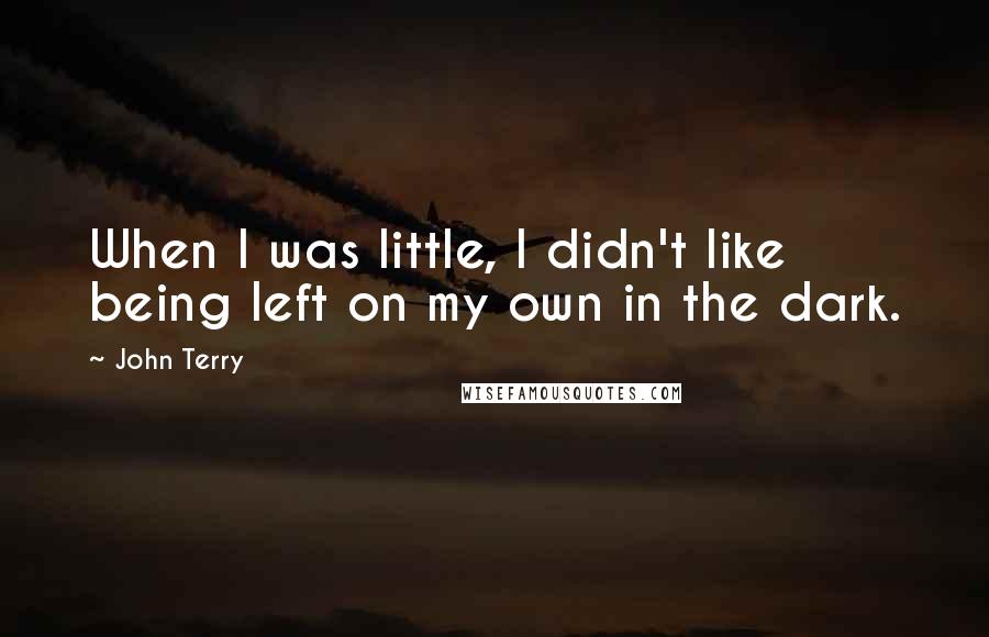 John Terry Quotes: When I was little, I didn't like being left on my own in the dark.