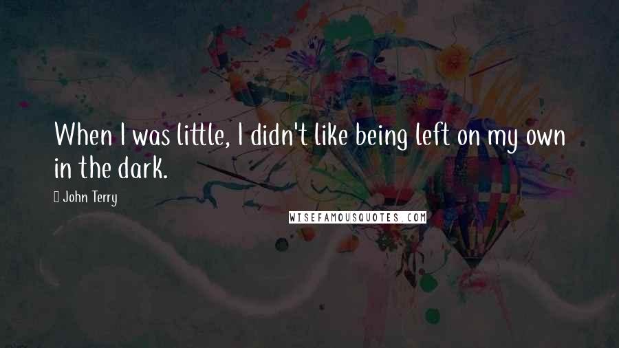 John Terry Quotes: When I was little, I didn't like being left on my own in the dark.