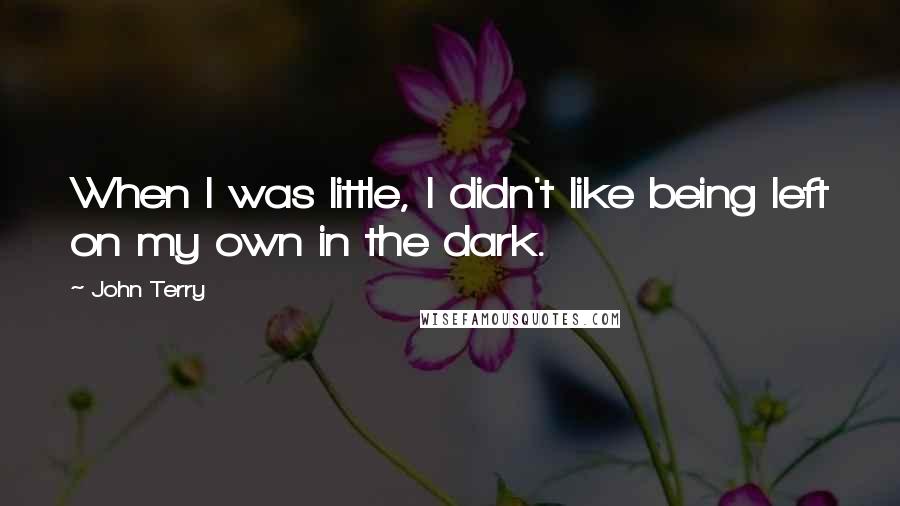 John Terry Quotes: When I was little, I didn't like being left on my own in the dark.