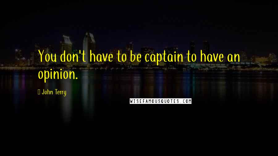 John Terry Quotes: You don't have to be captain to have an opinion.